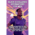 Black Excellence Affirmations for Men: Positive Affirmations for Kings to Increase Peace, Health, Power, Wealth, Confidence, Success, Focus, Love, and