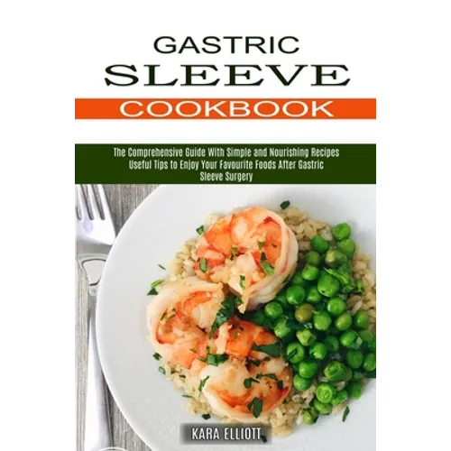 Gastric Sleeve Cookbook: Useful Tips to Enjoy Your Favourite Foods After Gastric Sleeve Surgery (The Comprehensive Guide With Simple and Nouris