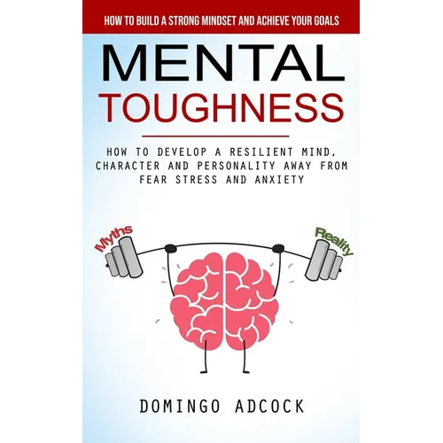 Mental Toughness: How to Build a Strong Mindset and Achieve Your Goals (How to Develop a Resilient Mind, Character and Personality Away From Fear Stre