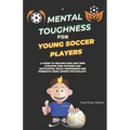 Mental Toughness For Young Soccer Players: A guide to helping kids and teen athletes find success and motivation, build confidence and strength using