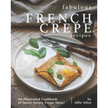 Fabulous French Crepe Recipes: An Illustrated Cookbook of Sweet Savory Crepe Ideas!