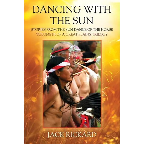 Dancing With The Sun: Stories from the Sun Dance of the Horse - Volume III of a Great Plains Trilogy