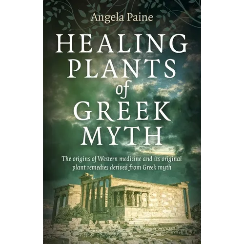 Healing Plants of Greek Myth: The Origins of Western Medicine and Its Original Plant Remedies Derived from Greek Myth