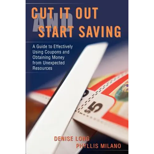 Cut it Out and Start Saving: A Guide to Effectively Using Coupons and Obtaining Money from Unexpected Resources