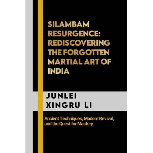Silambam Resurgence: Rediscovering the Forgotten Martial Art of India: Ancient Techniques, Modern Revival, and the Quest for Mastery