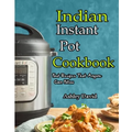 Indian Instant Pot Cookbook: Traditional Indian Dishes Made Easy and Fast-Recipes That Anyone Can Follow