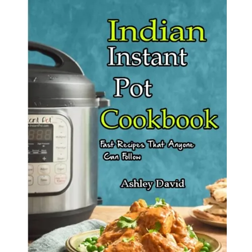 Indian Instant Pot Cookbook: Traditional Indian Dishes Made Easy and Fast-Recipes That Anyone Can Follow