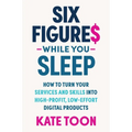 Six Figures While You Sleep: How to Turn Your Services and Skills Into High-Profit, Low-Effort Digital Products