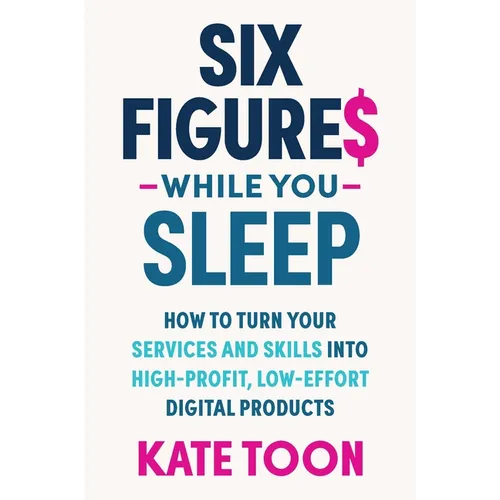 Six Figures While You Sleep: How to Turn Your Services and Skills Into High-Profit, Low-Effort Digital Products