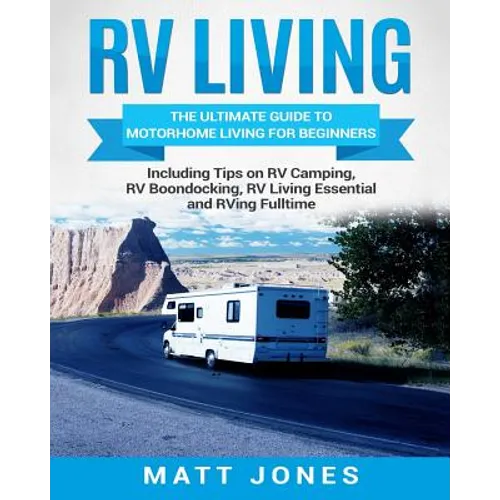 RV Living: The Ultimate Guide to Motorhome Living for Beginners Including Tips on RV Camping, RV Boondocking, RV Living Essentials and RVing Fulltime