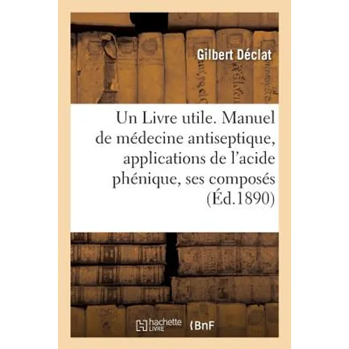 Un Livre Utile. Manuel de Médecine Antiseptique, Applications de l'Acide Phénique Et de Ses Composés