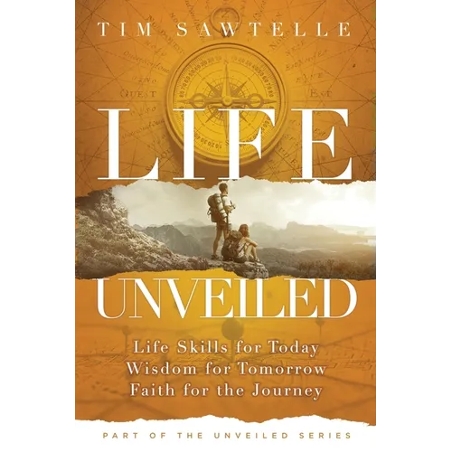 Life Unveiled: Life Skills for Today, Wisdom for Tomorrow, Faith for the Journey