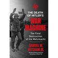 The Death of Hitler's War Machine: The Final Destruction of the Wehrmacht