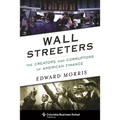 Wall Streeters: The Creators and Corruptors of American Finance