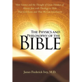 The Physics and Philosophy of the Bible: How Science and the Thought of Great Thinkers of History Join with Theology to Show That God Exists and That