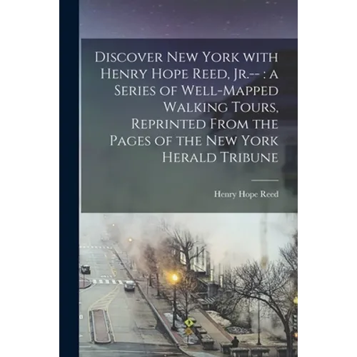 Discover New York With Henry Hope Reed, Jr.--: a Series of Well-mapped Walking Tours, Reprinted From the Pages of The New York Herald Tribune