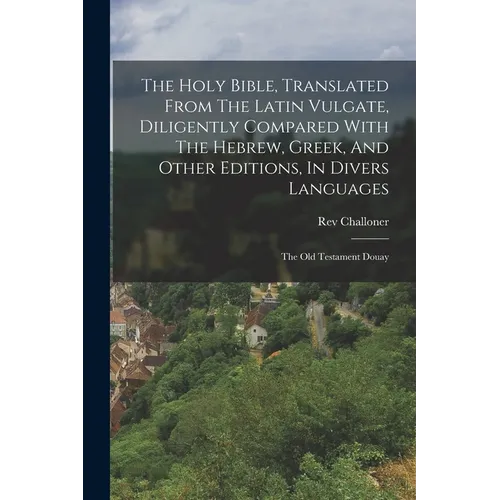 The Holy Bible, Translated From The Latin Vulgate, Diligently Compared With The Hebrew, Greek, And Other Editions, In Divers Languages: The Old Testam