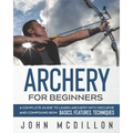 Archery for Beginners: A Complete Guide to Learn Archery with Recurve and Compound Bow. Basics, Features, Techniques.