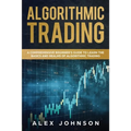 Algorithmic Trading: A Comprehensive Beginner's Guide to Learn the Basics and Realms of Algorithmic Trading