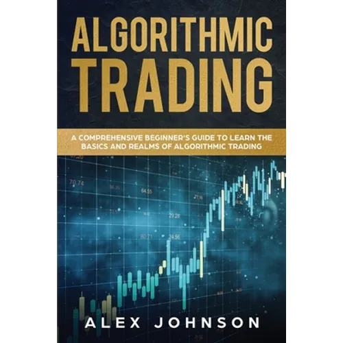 Algorithmic Trading: A Comprehensive Beginner's Guide to Learn the Basics and Realms of Algorithmic Trading