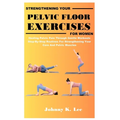Strengthening Your Pelvic Floor Exercises for Women: Healing Pelvic Pain Through Gentle Workouts Step-By-Step Routines For Strengthening Your Core And
