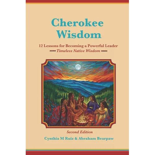 Cherokee Wisdom 12 Lessons for becoming a Powerful Leader 2nd Edition: Cynthia M. Ruiz & Abraham Bearpaw
