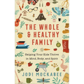 The Whole and Healthy Family: Helping Your Kids Thrive in Mind, Body, and Spirit