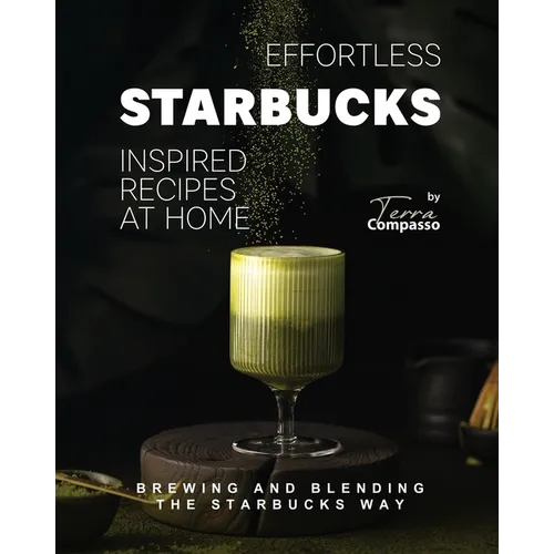 Effortless Starbucks Inspired Recipes at Home: Brewing and blending the Starbucks Way