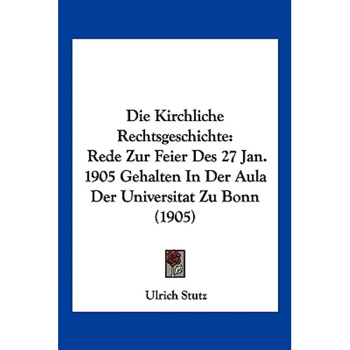 Die Kirchliche Rechtsgeschichte: Rede Zur Feier Des 27 Jan. 1905 Gehalten In Der Aula Der Universitat Zu Bonn (1905)