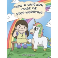 How A Unicorn Made Me Stop Worrying: A Cute Children Story to Teach Kids to Overcome Anxiety, Worry and Fear.
