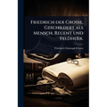 Friedrich der GroÃe, Geschildert als Mensch, Regent und Feldherr.