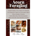 Acorn Foraging: Everything You Need to Know to Harvest One of Autumn's Best Wild Edible Foods, with Recipes, Photographs and Step-By-Step Instructions