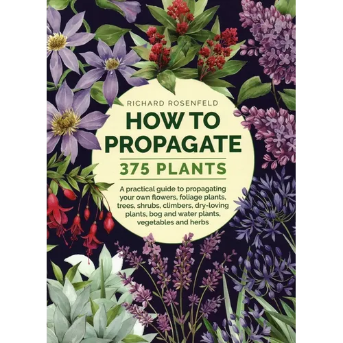 How to Propagate 375 Plants: A Practical Guide to Propagating Your Own Flowers, Foliage Plants, Trees, Shrubs, Climbers, Wet-Loving Plants, Bog and Wa