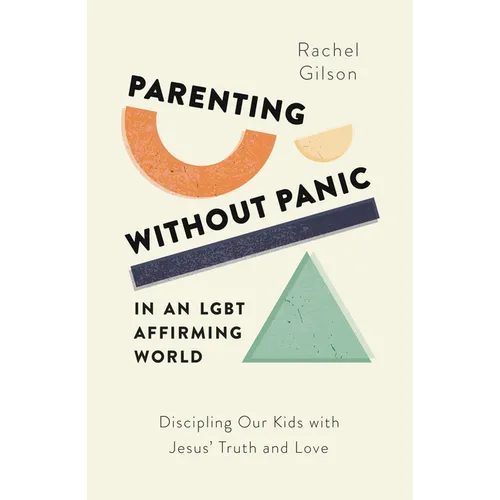 Parenting Without Panic in an Lgbt-Affirming World: Discipling Our Kids with Jesus' Truth and Love