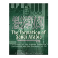 The Formation of Saudi Arabia: The History of the Arabian Peninsula's Unification and the Discovery of Oil