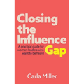 Closing the Influence Gap: A Practical Guide for Women Leaders Who Want to Be Heard
