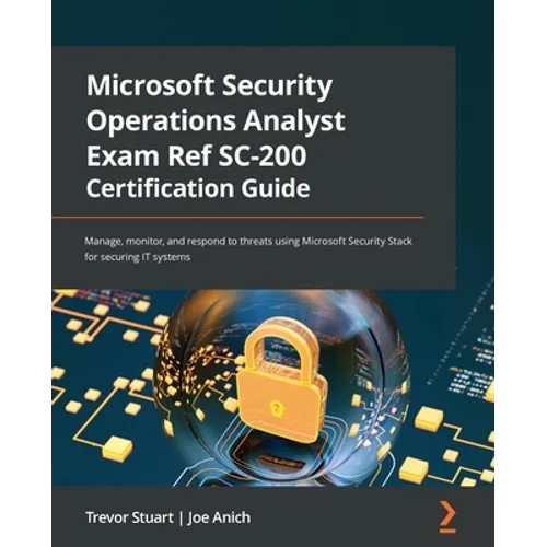 Microsoft Security Operations Analyst Exam Ref SC-200 Certification Guide: Manage, monitor, and respond to threats using Microsoft Security Stack for