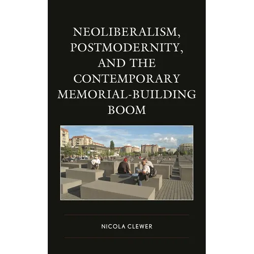Neoliberalism, Postmodernity, and the Contemporary Memorial-Building Boom