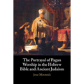 The Portrayal of Pagan Worship in the Hebrew Bible and Ancient Judaism