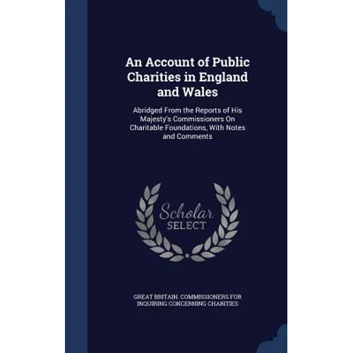 An Account of Public Charities in England and Wales: Abridged From the Reports of His Majesty's Commissioners On Charitable Foundations, With Notes an