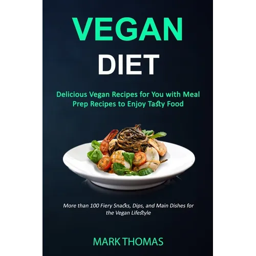 Vegan Diet: Delicious Vegan Recipes for You with Meal Prep Recipes to Enjoy Tasty Food (More than 100 Fiery Snacks, Dips, and Main Dishes for the Vega