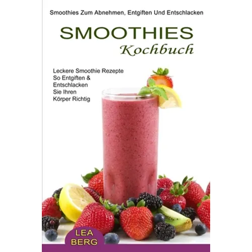 Smoothies Kochbuch: Smoothies Zum Abnehmen, Entgiften Und Entschlacken (Leckere Smoothie Rezepte So Entgiften & Entschlacken Sie Ihren Körper Richtig)