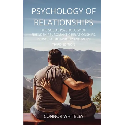 Psychology of Relationships: The Social Psychology of Friendships, Romantic Relationships, Prosocial Behaviour and More Third Edition