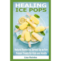 Healing Ice Pops: Natural Remedies Served Up as Fun Frozen Treats for Kids and Adults