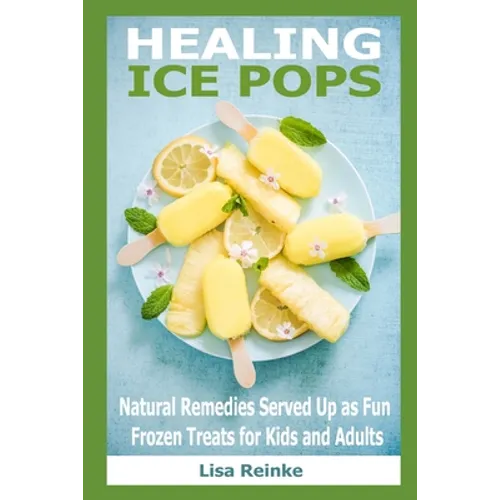 Healing Ice Pops: Natural Remedies Served Up as Fun Frozen Treats for Kids and Adults