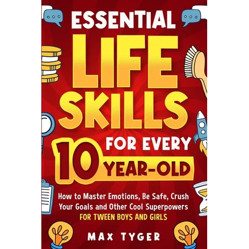 Essential Life Skills for Every 10-Year-Old: How to Master Emotions, Be Safe, Crush Your Goals and Other Cool Superpowers for Tween Boys and Girls