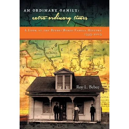An Ordinary Family - Extra-Ordinary Times: A Look at the Beebe/Bebee Family History 1535-2015