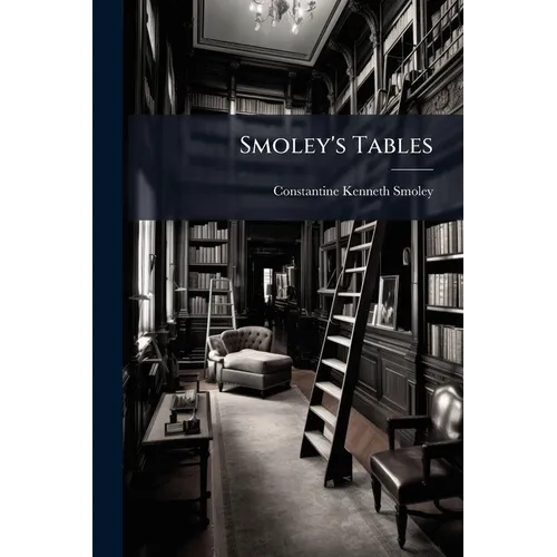 Smoley's Tables: Parallel Tables of Logarithms and Squares, Diagrams for Solving Right Triangles, Angles and Trigonometric Functions Corresponding to
