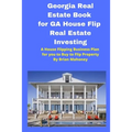 Georgia Real Estate Book for GA House Flip Real Estate Investing: A House Flipping Business Plan for you to Buy to Flip Property