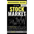 Beginners Guide to the Stock Market: The Simple Step by Step Guide for Investing in Stocks, Building Your Wealth and Creating a Long-Term Passive Inco